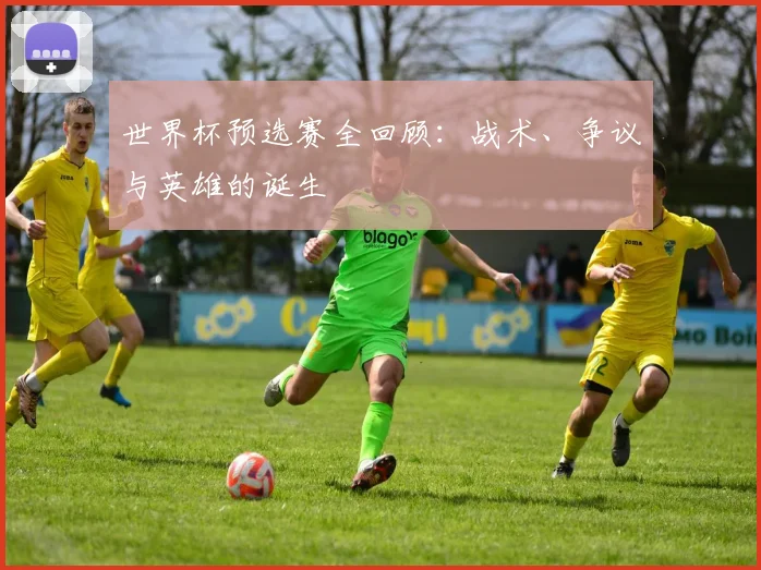 世界杯预选赛全回顾：战术、争议与英雄的诞生