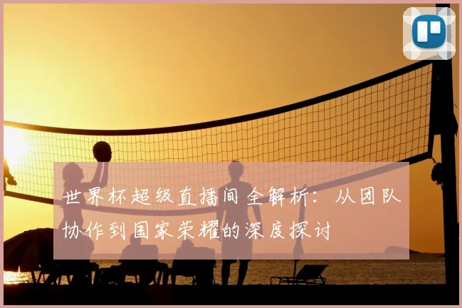 世界杯超级直播间全解析:从团队协作到国家荣耀的深度探讨