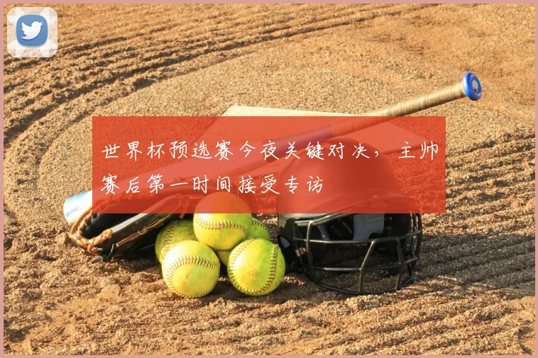 世界杯预选赛今夜关键对决，主帅赛后第一时间接受专访