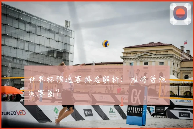 世界杯预选赛排名解析：谁将晋级决赛圈？