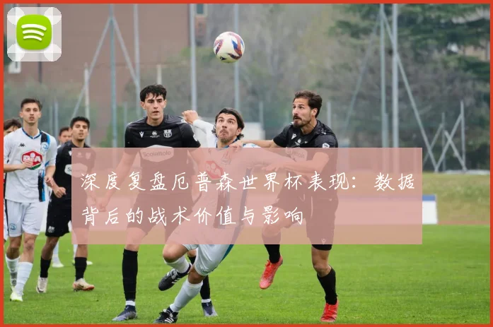 深度复盘厄普森世界杯表现:数据背后的战术价值与影响