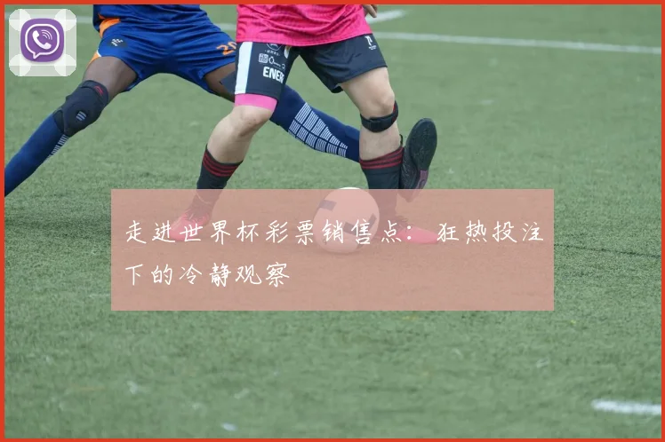 走进世界杯彩票销售点：狂热投注下的冷静观察