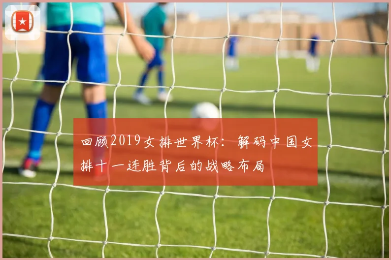 回顾2019女排世界杯：解码中国女排十一连胜背后的战略布局