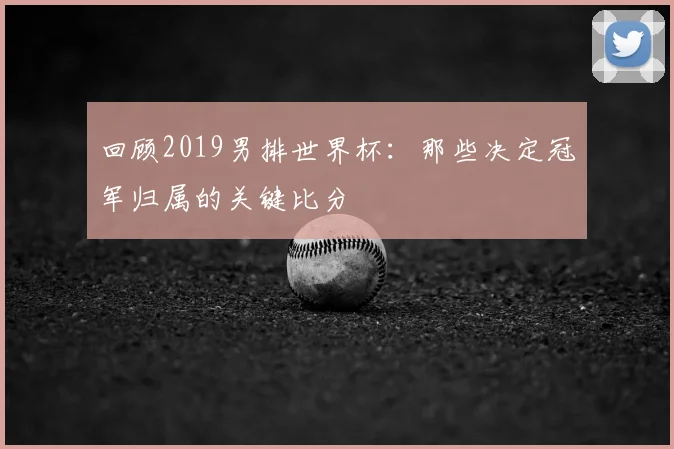 回顾2019男排世界杯：那些决定冠军归属的关键比分