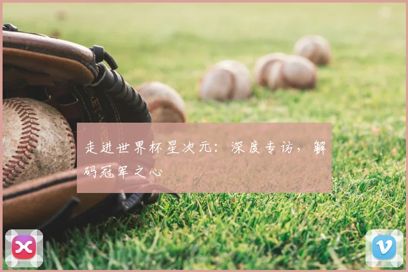 走进世界杯星次元：深度专访，解码冠军之心