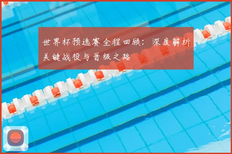 世界杯预选赛全程回顾：深度解析关键战役与晋级之路