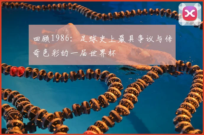 回顾1986：足球史上最具争议与传奇色彩的一届世界杯