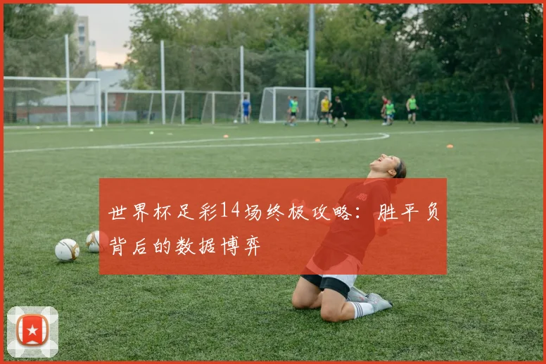 世界杯足彩14场终极攻略:胜平负背后的数据博弈