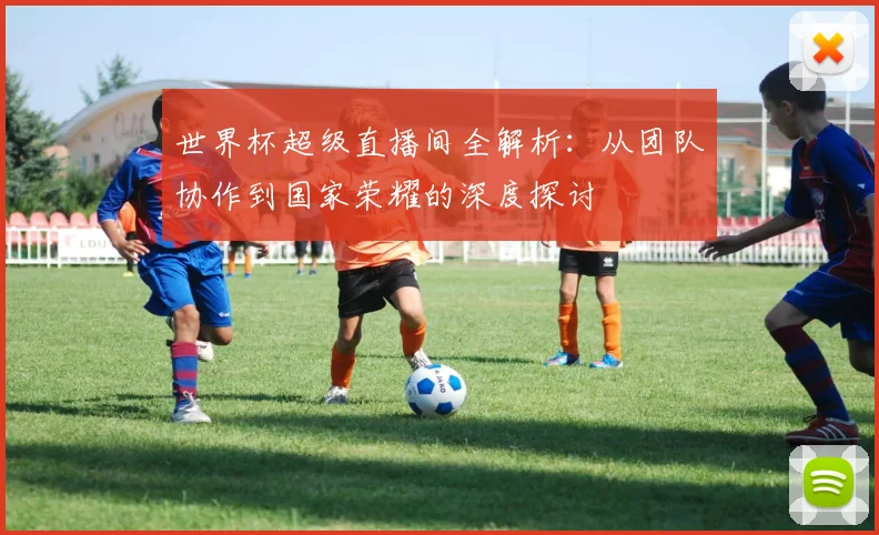 世界杯超级直播间全解析:从团队协作到国家荣耀的深度探讨