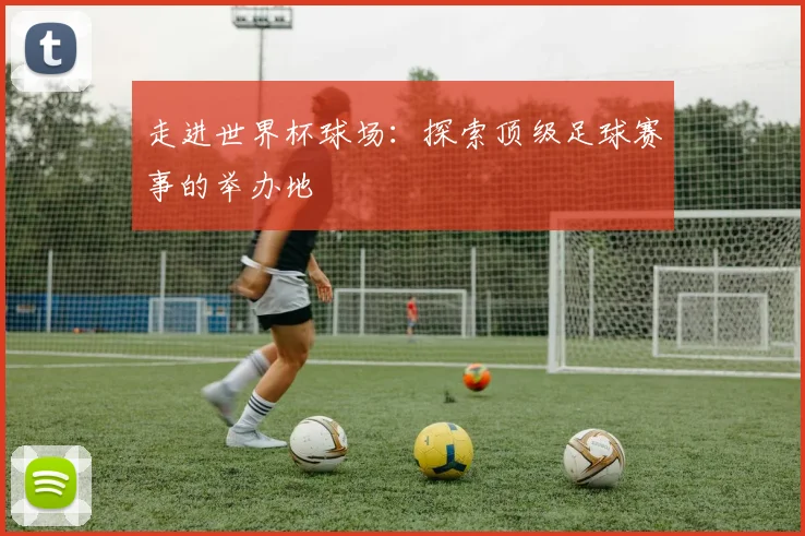 走进世界杯球场：探索顶级足球赛事的举办地