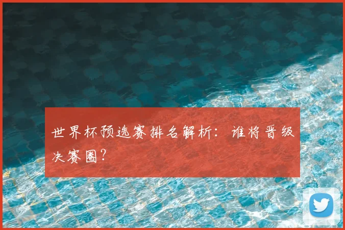 世界杯预选赛排名解析：谁将晋级决赛圈？