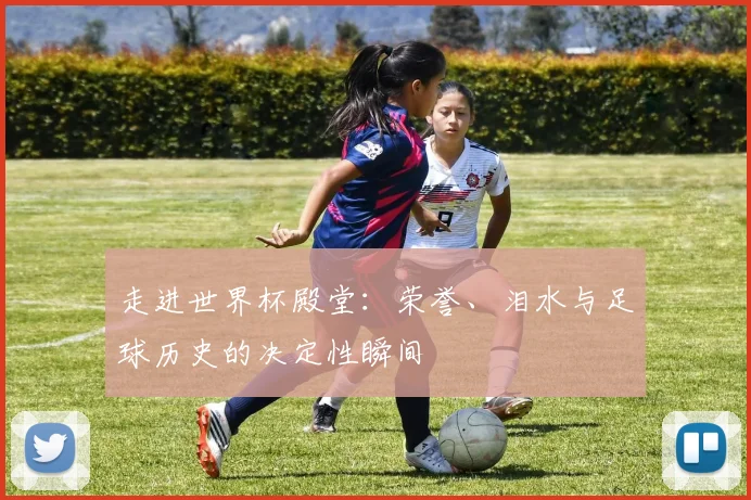 走进世界杯殿堂：荣誉、泪水与足球历史的决定性瞬间