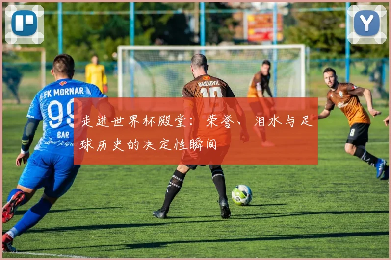 走进世界杯殿堂：荣誉、泪水与足球历史的决定性瞬间