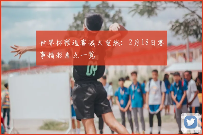 世界杯预选赛战火重燃：2月18日赛事精彩看点一览