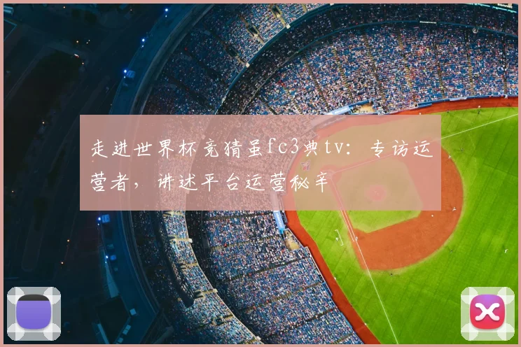 走进世界杯竞猜虽fc3典tv：专访运营者，讲述平台运营秘辛