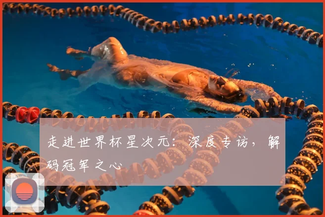 走进世界杯星次元：深度专访，解码冠军之心