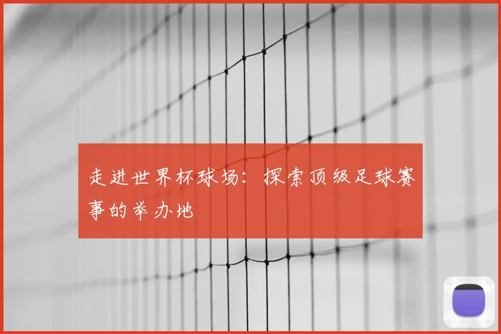 走进世界杯球场：探索顶级足球赛事的举办地