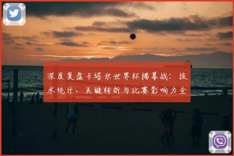 深度复盘卡塔尔世界杯揭幕战：技术统计、关键转折与比赛影响力全解读