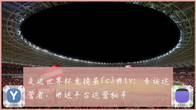 走进世界杯竞猜虽fc3典tv：专访运营者，讲述平台运营秘辛