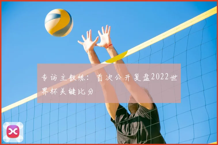 专访主教练:首次公开复盘2022世界杯关键比分
