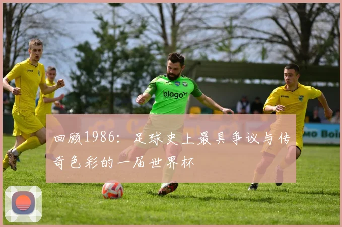 回顾1986：足球史上最具争议与传奇色彩的一届世界杯