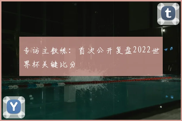 专访主教练:首次公开复盘2022世界杯关键比分