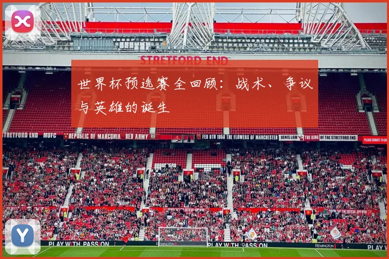 世界杯预选赛全回顾：战术、争议与英雄的诞生